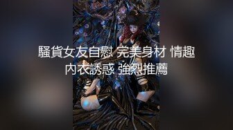 騷貨女友自慰 完美身材 情趣內衣誘惑 強烈推薦