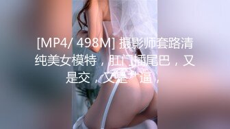 [MP4/ 498M] 摄影师套路清纯美女模特，肛门插尾巴，又是交，又是艹逼，