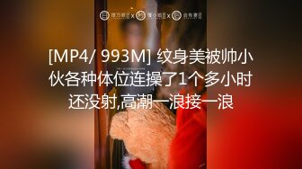 [MP4/ 993M] 纹身美被帅小伙各种体位连操了1个多小时还没射,高潮一浪接一浪