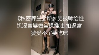 《私密养生会所》男技师给性饥渴富婆做全裸推油 扣逼富婆受不了要吃屌