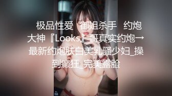 ♐极品性爱♐御姐杀手♐约炮大神『Looks』哥真实约炮→最新约炮肤白美乳骚少妇_操到癫狂_完美露脸