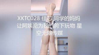 XKTC028 佳芯 同学的妈妈 让阿姨沦为我的胯下玩物 星空无限传媒