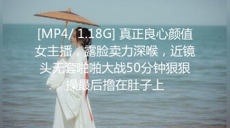 [MP4/ 1.18G] 真正良心颜值女主播，露脸卖力深喉，近镜头无套啪啪大战50分钟狠狠操最后撸在肚子上