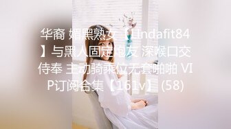 华裔 媚黑熟女【Llndafit84】与黑人固定炮友 深喉口交侍奉 主动骑乘位无套啪啪 VIP订阅合集【161v】 (58)