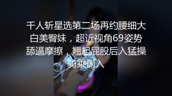 千人斩星选第二场再约腰细大白美臀妹，超近视角69姿势舔逼摩擦，翘起屁股后入猛操骑乘侧入