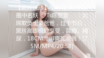 【新片速遞】&nbsp;&nbsp;圈中名妖❤️Ts陈雯雯❤️：大屌欺负土豪爸爸，过个节日，黑丝高跟极致享受，舔脚、喝尿，18CM艹得爽死爸爸！[75M/MP4/20:58]