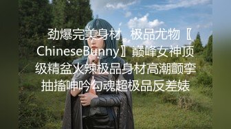 ✿劲爆完美身材✿极品尤物〖ChineseBunny〗巅峰女神顶级精盆火辣极品身材高潮颤挛抽搐呻吟勾魂超极品反差婊