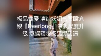 极品性爱 清纯妖媚气质眼镜娘『Deerlong』最大尺度升级 爆操骚货极品馒头逼