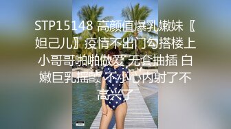 STP15148 高颜值爆乳嫩妹〖妲己儿〗疫情不出门勾搭楼上小哥哥啪啪做爱 无套抽插 白嫩巨乳摇颤 不小心内射了不高兴了