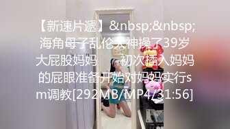 【新速片遞】&nbsp;&nbsp;海角母子乱伦大神操了39岁大屁股妈妈❤️-初次插入妈妈的屁眼准备开始对妈妈实行sm调教[292MB/MP4/31:56]