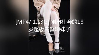 [MP4/ 1.13G] 刚出社会的18岁超级白皙嫩妹子