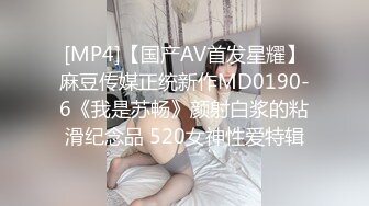 [MP4]【国产AV首发星耀】麻豆传媒正统新作MD0190-6《我是苏畅》颜射白浆的粘滑纪念品 520女神性爱特辑