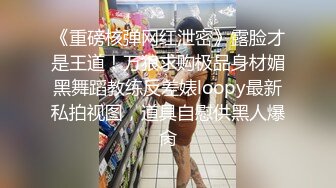 《重磅核弹网红泄密》露脸才是王道！万狼求购极品身材媚黑舞蹈教练反差婊loopy最新私拍视图，道具自慰供黑人爆肏