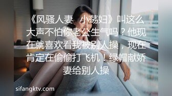 《风骚人妻✿小荡妇》叫这么大声不怕你老公生气吗？他现在就喜欢看我被别人操，现在肯定在偷偷打飞机！绿帽献娇妻给别人操