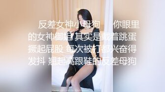 ❤️反差女神小母狗❤️你眼里的女神御姐 其实是戴着跳蛋撅起屁股 每次被打都兴奋得发抖 翘起高跟鞋的反差母狗