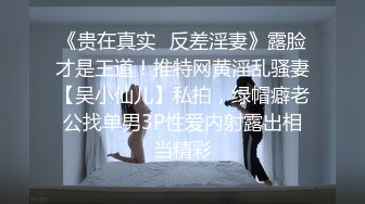 《贵在真实✿反差淫妻》露脸才是王道！推特网黄淫乱骚妻【吴小仙儿】私拍，绿帽癖老公找单男3P性爱内射露出相当精彩