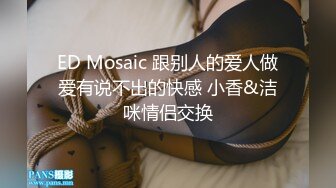 ED Mosaic 跟别人的爱人做爱有说不出的快感 小香&洁咪情侣交换