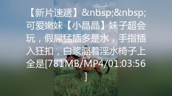 【新片速遞】&nbsp;&nbsp;可爱嫩妹【小晶晶】妹子超会玩，假屌猛插多是水，手指插入狂扣，白浆混着淫水椅子上全是[781MB/MP4/01:03:56]
