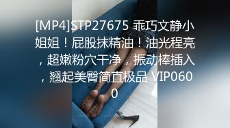 [MP4]STP27675 乖巧文静小姐姐！屁股抹精油！油光程亮，超嫩粉穴干净，振动棒插入，翘起美臀简直极品 VIP0600