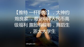 【推特 一杆钢枪】，大神约炮良家 ，最新688人民币高级福利 露脸有模特，舞蹈生，浙大大学生