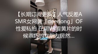 【长期订阅更新】人气反差ASMR女网黄「deerlong」OF性爱私拍 在用VR看黄片的时候乖巧的女朋友居然…