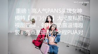 重磅！高人气PANS头牌女神模特【西门小玉】大尺度私拍视图四弹，各种露奶露逼情趣装，亮点是摄影师全程PUA对话 (3)