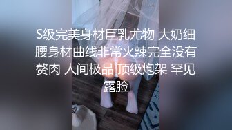 S级完美身材巨乳尤物 大奶细腰身材曲线非常火辣完全没有赘肉 人间极品 顶级炮架 罕见露脸