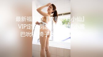 最新福利姬『软萌萝莉小仙』VIP定制 男友视角 跪式小嘴巴吮吸 椅子女上特写交合