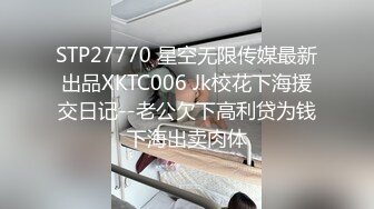 STP27770 星空无限传媒最新出品XKTC006 Jk校花下海援交日记--老公欠下高利贷为钱下海出卖肉体