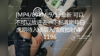 [MP4/898M]9/13最新 可以不可以放进去一下黏滑嫩蚌白虎期待入侵后入顶宫抽射VIP1196