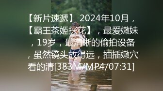 【新片速遞】 2024年10月，【霸王茶姬探花】，最爱嫩妹，19岁，最清晰的偷拍设备，虽然镜头放得远，抽插嫩穴看的清[383M/MP4/07:31]