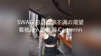 SWAG 总是欲求不满の渴望着被侵入的高潮 Cartiernn