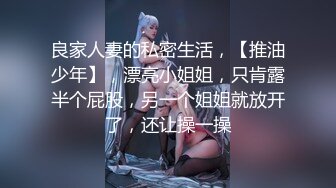 良家人妻的私密生活，【推油少年】，漂亮小姐姐，只肯露半个屁股，另一个姐姐就放开了，还让操一操