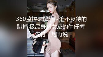 360监控破解小伙迫不及待的趴掉 极品身材女友的牛仔裤 先打一炮再说