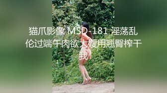 猫爪影像 MSD-181 淫荡乱伦过端午肉欲大嫂用翘臀榨干我