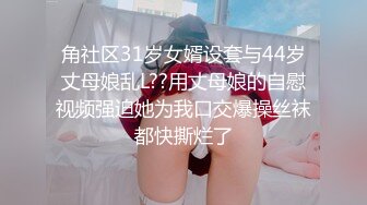 角社区31岁女婿设套与44岁丈母娘乱L??用丈母娘的自慰视频强迫她为我口交爆操丝袜都快撕烂了