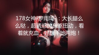 178女神-梦雨琦-：大长腿么么哒，超诱惑的身躯扭动，看着就充血，好想干她两炮！