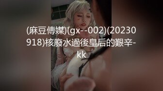 (麻豆傳媒)(gx--002)(20230918)核廢水過後皇后的艱辛-kk