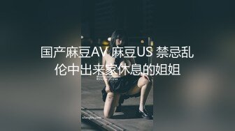 国产麻豆AV 麻豆US 禁忌乱伦中出来家休息的姐姐