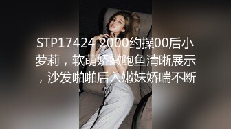 STP17424 2000约操00后小萝莉，软萌娇嫩鲍鱼清晰展示，沙发啪啪后入嫩妹娇喘不断