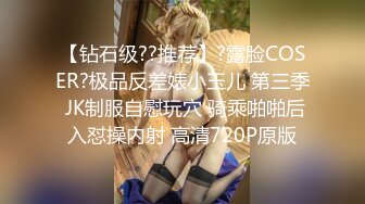 【钻石级??推荐】?露脸COSER?极品反差婊小玉儿 第三季 JK制服自慰玩穴 骑乘啪啪后入怼操内射 高清720P原版