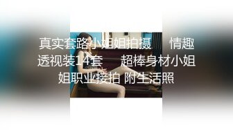 真实套路小姐姐拍摄❤️情趣透视装14套❤️超棒身材小姐姐职业接拍 附生活照