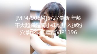 [MP4/906M]5/27最新 年龄不大超嫩越南小妹刚加入操粉穴拿屌洞口磨蹭VIP1196