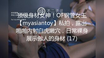 顶级身材女神！OF钢管女王【myasiantoy】私拍，露出啪啪内射白虎嫩穴，日常裸身展示傲人的身材 (17)