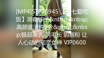 [MP4]STP26945 【七七爱吃饭】湖南妹子&nbsp;&nbsp;高颜值清纯9分&nbsp;&nbsp;极品美乳 阴毛长 阴唇粉 让人心动的初恋女神 VIP0600