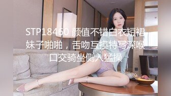 STP18460 颜值不错白衣短裙妹子啪啪，舌吻互摸特写深喉口交骑坐侧入猛操