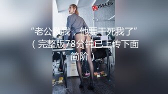 “老公救我，他要干死我了”（完整版78分钟已上传下面简阶）