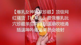 【爆乳女神独家珍藏】顶级网红骚货『松果儿』最强爆乳玩穴珍藏单指两指抠逼潮吹喷涌插逼呻吟骚逼果然会喷射