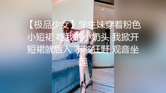 【极品少女】学生妹穿着粉色小短裙 吃我的小奶头 我掀开短裙就后入 不够狂野 观音坐莲