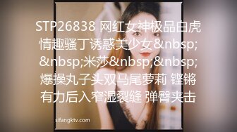 STP26838 网红女神极品白虎情趣骚丁诱惑美少女&nbsp;&nbsp;米莎&nbsp;&nbsp;爆操丸子头双马尾萝莉 铿锵有力后入窄湿裂缝 弹臀夹击